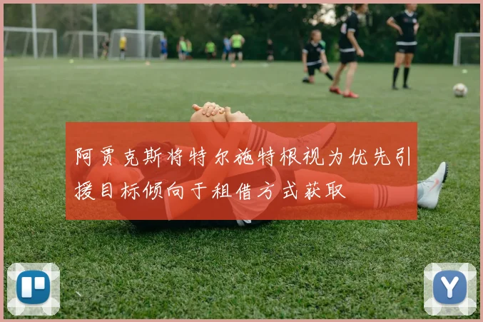 阿贾克斯将特尔施特根视为优先引援目标倾向于租借方式获取