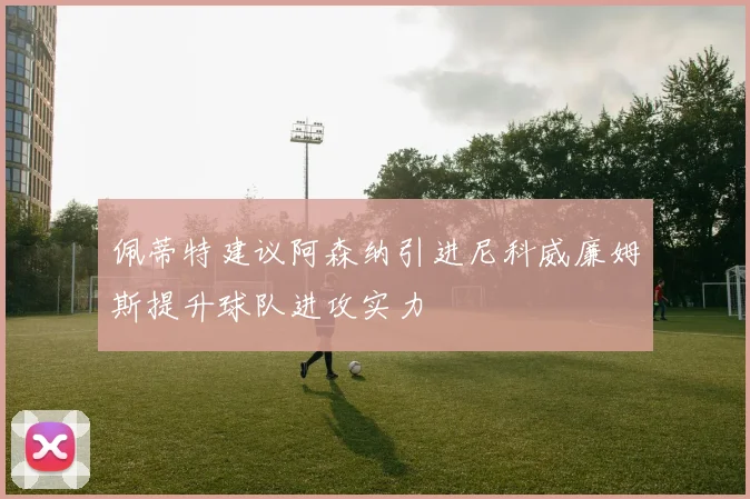 佩蒂特建议阿森纳引进尼科威廉姆斯提升球队进攻实力
