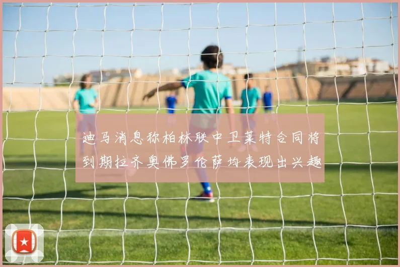 迪马消息称柏林联中卫莱特合同将到期拉齐奥佛罗伦萨均表现出兴趣