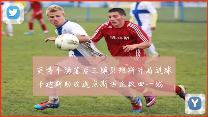 英博半场落后三镇贝维斯开局进球卡迪斯助攻造点斯坦丘扳回一城