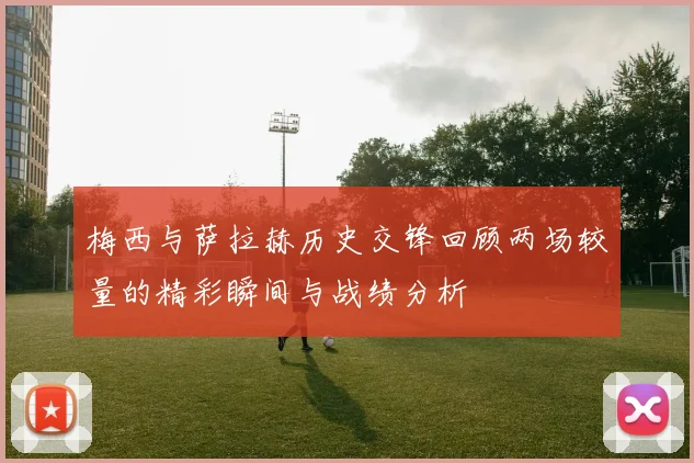 梅西与萨拉赫历史交锋回顾两场较量的精彩瞬间与战绩分析