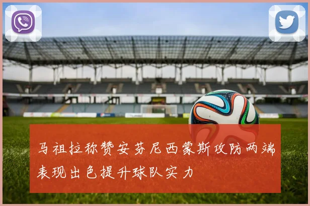 马祖拉称赞安芬尼西蒙斯攻防两端表现出色提升球队实力