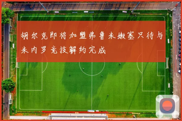 胡尔克即将加盟弗鲁米嫩塞只待与米内罗竞技解约完成