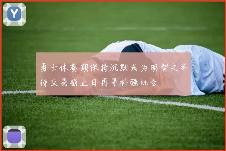 勇士休赛期保持沉默或为明智之举待交易截止日再寻补强机会