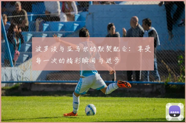 波罗谈与亚马尔的默契配合：享受每一次的精彩瞬间与进步