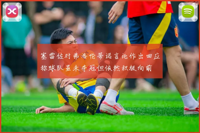 塞雷佐对弗洛伦蒂诺言论作出回应称球队虽未夺冠但依然积极向前