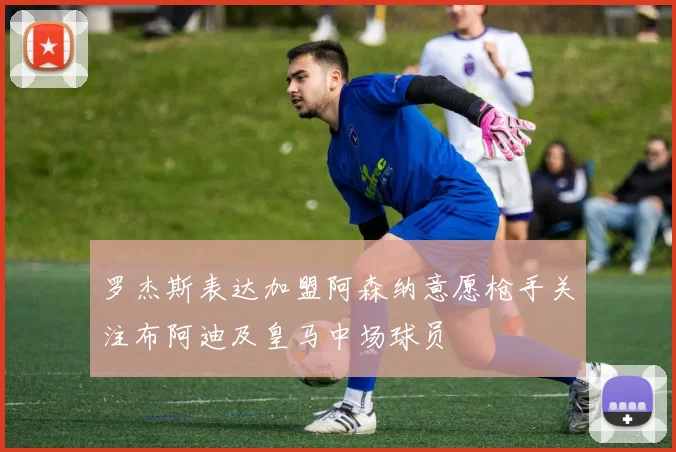 罗杰斯表达加盟阿森纳意愿枪手关注布阿迪及皇马中场球员