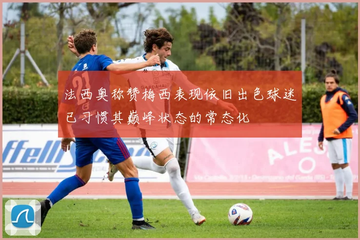 法西奥称赞梅西表现依旧出色球迷已习惯其巅峰状态的常态化